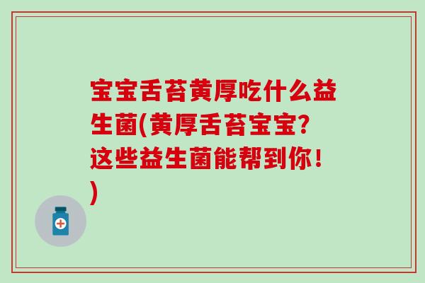 宝宝舌苔黄厚吃什么益生菌(黄厚舌苔宝宝？这些益生菌能帮到你！)