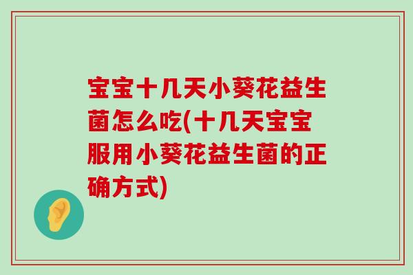宝宝十几天小葵花益生菌怎么吃(十几天宝宝服用小葵花益生菌的正确方式) 宝宝十几天小葵花益生菌怎么吃(十几天宝宝服用小葵花益生菌的正确方式)
