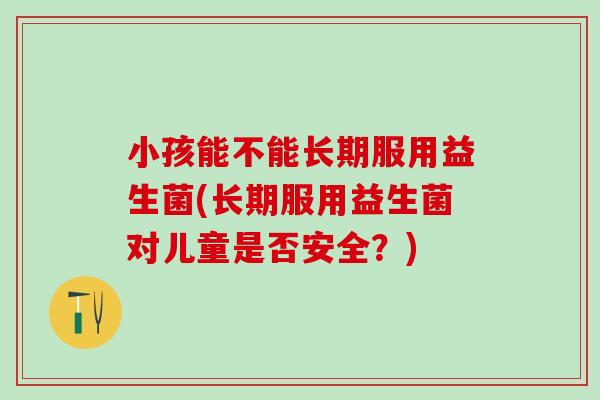 小孩能不能长期服用益生菌(长期服用益生菌对儿童是否安全？)
