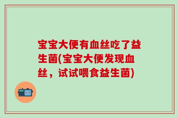 宝宝大便有血丝吃了益生菌(宝宝大便发现血丝，试试喂食益生菌)