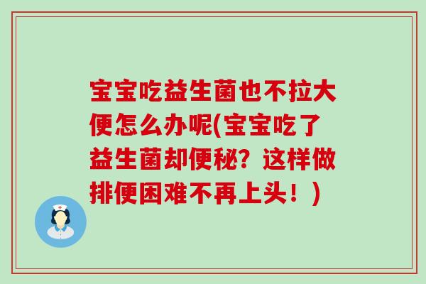 宝宝吃益生菌也不拉大便怎么办呢(宝宝吃了益生菌却便秘？这样做排便困难不再上头！)