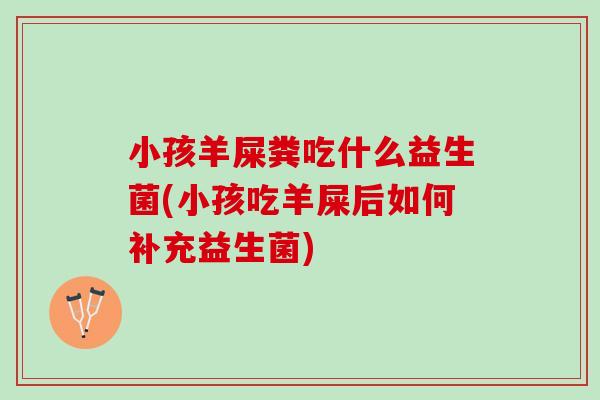 小孩羊屎粪吃什么益生菌(小孩吃羊屎后如何补充益生菌)