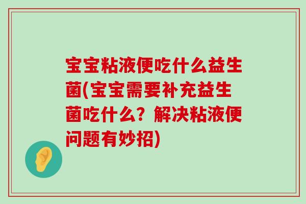 宝宝粘液便吃什么益生菌(宝宝需要补充益生菌吃什么？解决粘液便问题有妙招)