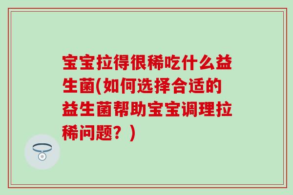 宝宝拉得很稀吃什么益生菌(如何选择合适的益生菌帮助宝宝调理拉稀问题？)