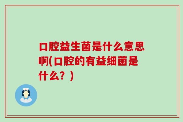 口腔益生菌是什么意思啊(口腔的有益细菌是什么？)