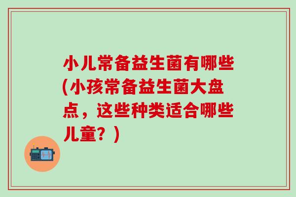 小儿常备益生菌有哪些(小孩常备益生菌大盘点，这些种类适合哪些儿童？)