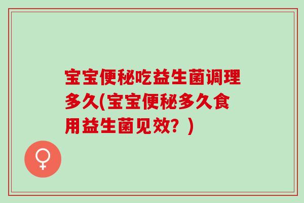 宝宝便秘吃益生菌调理多久(宝宝便秘多久食用益生菌见效？)