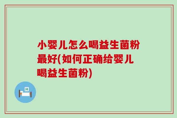 小婴儿怎么喝益生菌粉最好(如何正确给婴儿喝益生菌粉)