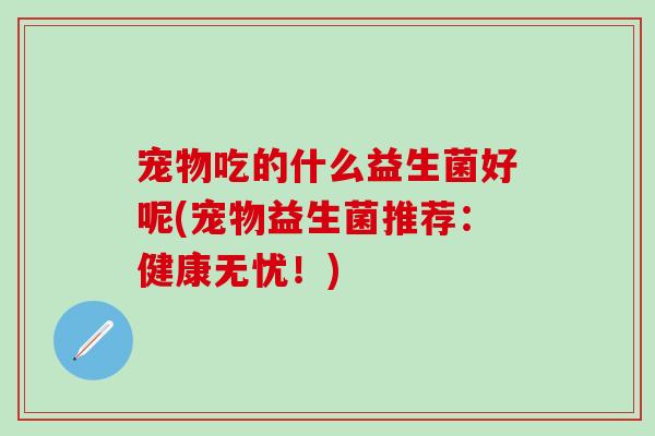 宠物吃的什么益生菌好呢(宠物益生菌推荐：健康无忧！)