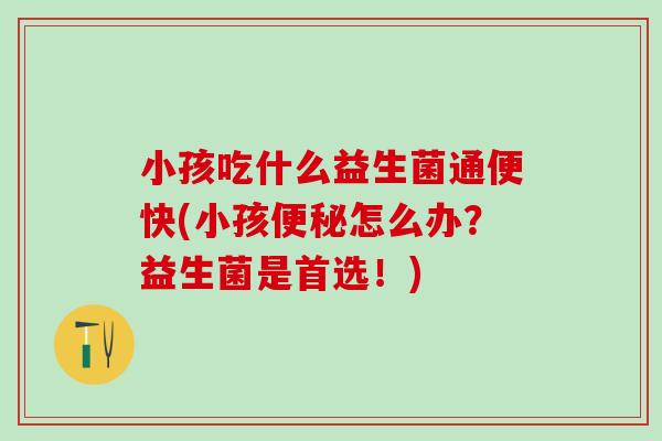 小孩吃什么益生菌通便快(小孩便秘怎么办？益生菌是首选！)