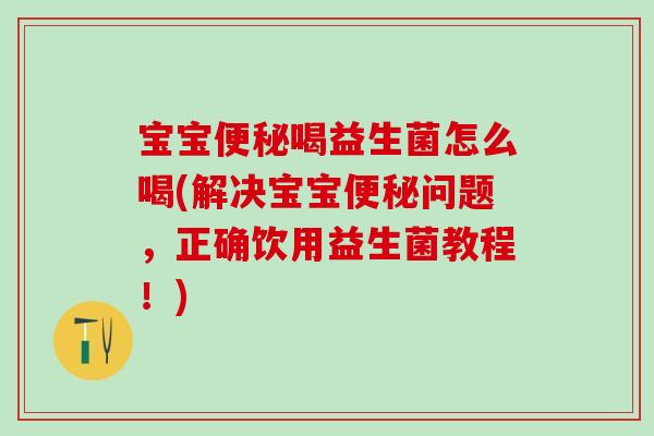 宝宝便秘喝益生菌怎么喝(解决宝宝便秘问题，正确饮用益生菌教程！)