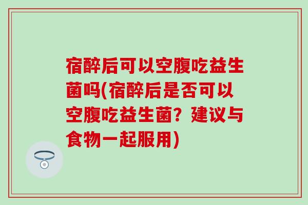 宿醉后可以空腹吃益生菌吗(宿醉后是否可以空腹吃益生菌？建议与食物一起服用)