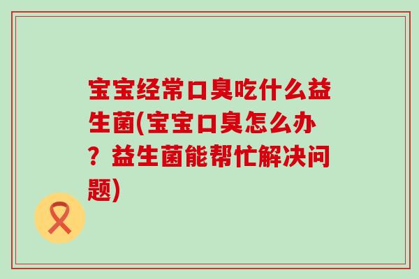 宝宝经常口臭吃什么益生菌(宝宝口臭怎么办？益生菌能帮忙解决问题)