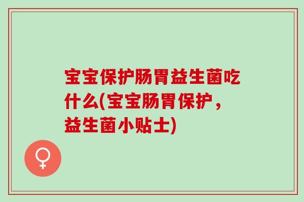 宝宝保护肠胃益生菌吃什么(宝宝肠胃保护,益生菌小贴士) 宝宝保护肠胃益生菌吃什么(宝宝肠胃保护,益生菌小贴士)