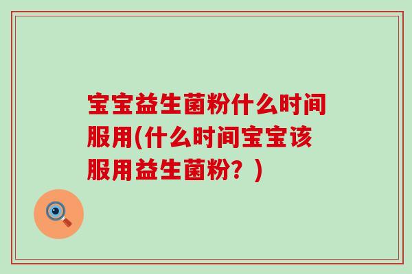 宝宝益生菌粉什么时间服用(什么时间宝宝该服用益生菌粉？)