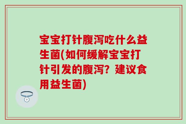 宝宝打针腹泻吃什么益生菌(如何缓解宝宝打针引发的腹泻？建议食用益生菌)