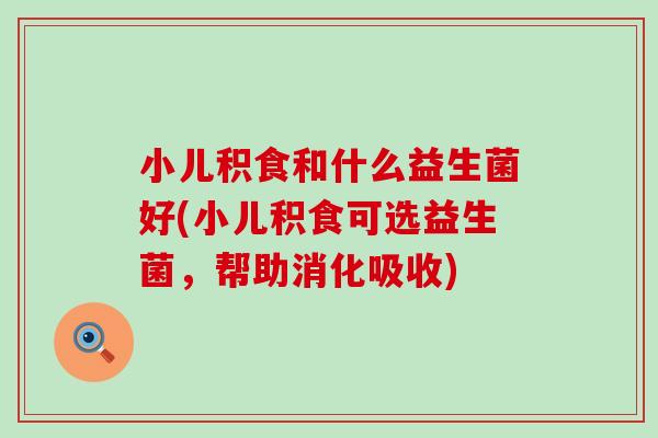 小儿积食和什么益生菌好(小儿积食可选益生菌，帮助消化吸收)