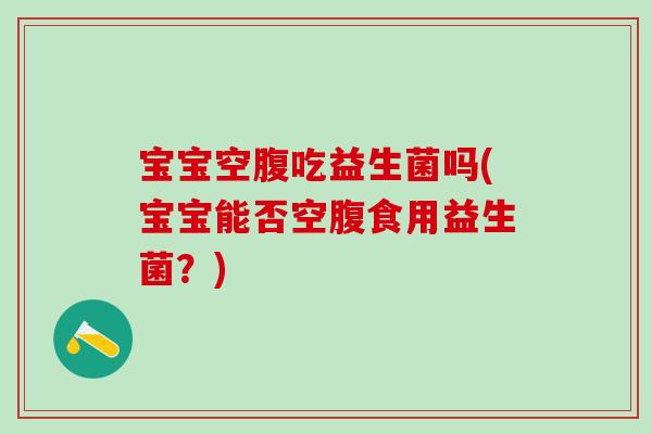 宝宝空腹吃益生菌吗(宝宝能否空腹食用益生菌？)