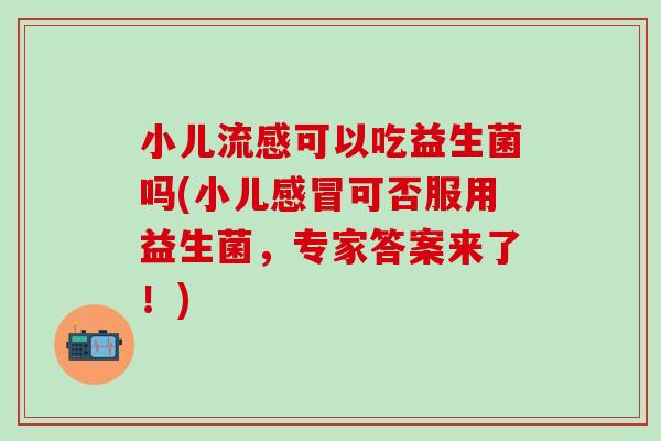 小儿流感可以吃益生菌吗(小儿感冒可否服用益生菌，专家答案来了！)
