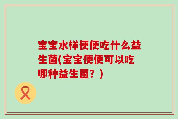 宝宝水样便便吃什么益生菌(宝宝便便可以吃哪种益生菌？)