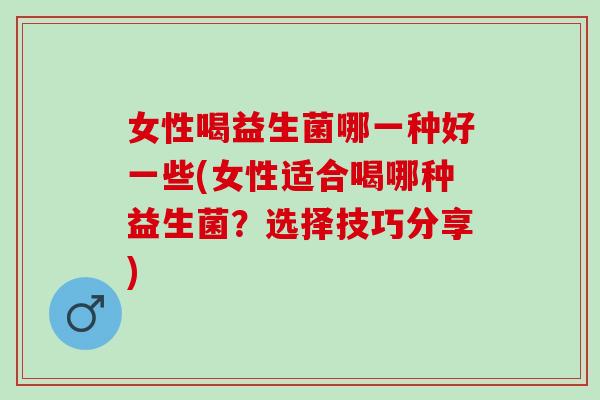女性喝益生菌哪一种好一些(女性适合喝哪种益生菌？选择技巧分享)