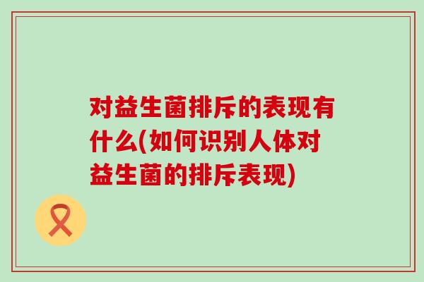 对益生菌排斥的表现有什么(如何识别人体对益生菌的排斥表现)