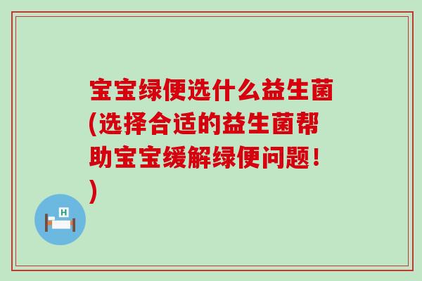 宝宝绿便选什么益生菌(选择合适的益生菌帮助宝宝缓解绿便问题！)
