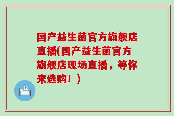 国产益生菌官方旗舰店直播(国产益生菌官方旗舰店现场直播,等你来选购!) 国产益生菌官方旗舰店直播(国产益生菌官方旗舰店现场直播,等你来选购!)