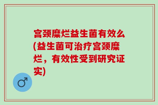 宫颈糜烂益生菌有效么(益生菌可治疗宫颈糜烂，有效性受到研究证实)