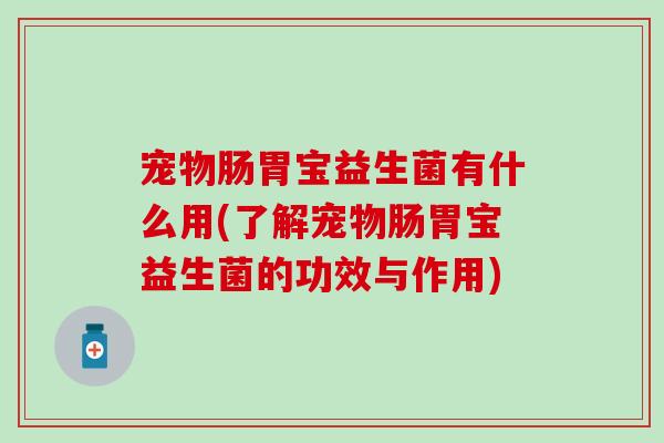 宠物肠胃宝益生菌有什么用(了解宠物肠胃宝益生菌的功效与作用)
