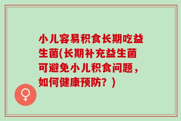 小儿容易积食长期吃益生菌(长期补充益生菌可避免小儿积食问题，如何健康预防？)