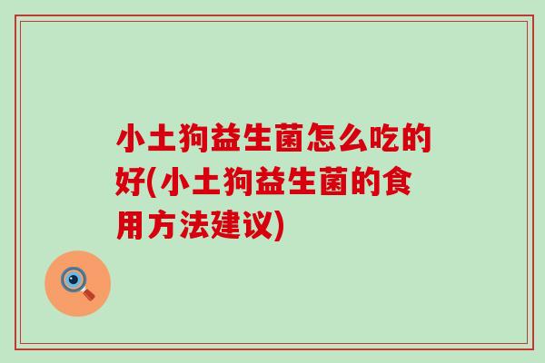 小土狗益生菌怎么吃的好(小土狗益生菌的食用方法建议)
