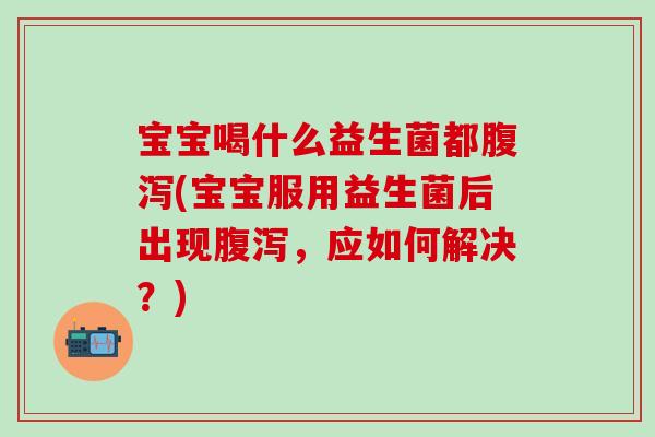 宝宝喝什么益生菌都腹泻(宝宝服用益生菌后出现腹泻，应如何解决？)