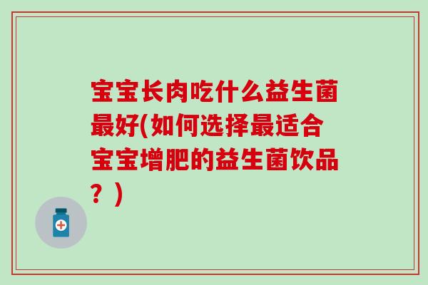 宝宝长肉吃什么益生菌最好(如何选择最适合宝宝增肥的益生菌饮品？)