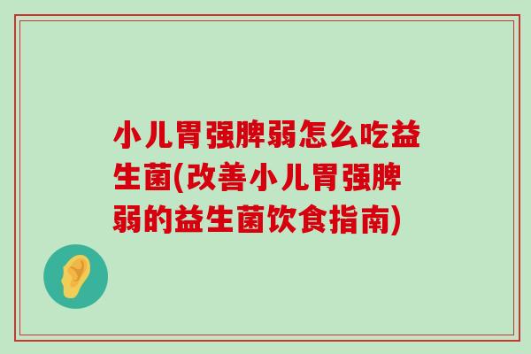 小儿胃强脾弱怎么吃益生菌(改善小儿胃强脾弱的益生菌饮食指南) 小儿胃强脾弱怎么吃益生菌(改善小儿胃强脾弱的益生菌饮食指南)