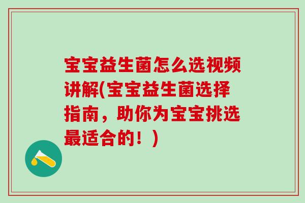 宝宝益生菌怎么选视频讲解(宝宝益生菌选择指南，助你为宝宝挑选最适合的！)