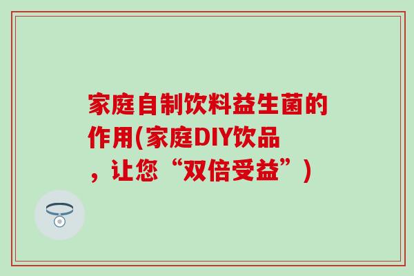 家庭自制饮料益生菌的作用(家庭DIY饮品，让您“双倍受益”)