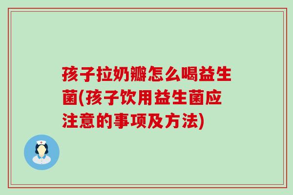 孩子拉奶瓣怎么喝益生菌(孩子饮用益生菌应注意的事项及方法)
