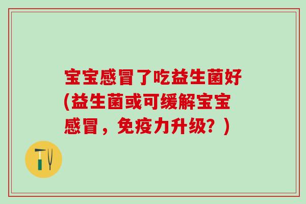 宝宝感冒了吃益生菌好(益生菌或可缓解宝宝感冒，免疫力升级？)