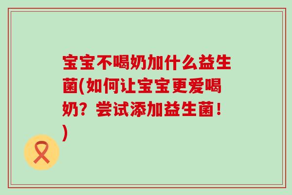 宝宝不喝奶加什么益生菌(如何让宝宝更爱喝奶?尝试添加益生菌!) 宝宝不喝奶加什么益生菌(如何让宝宝更爱喝奶?尝试添加益生菌!)
