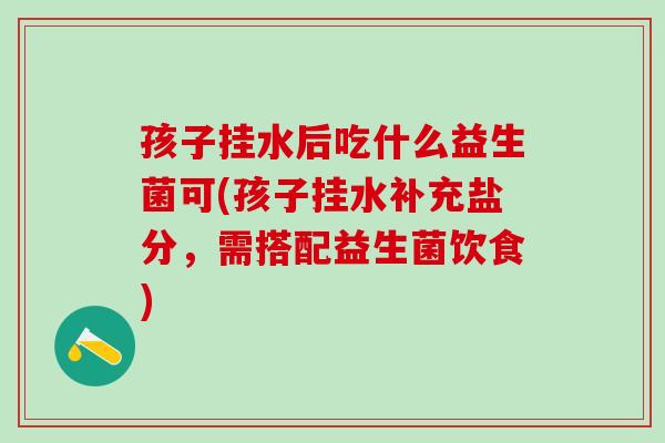 孩子挂水后吃什么益生菌可(孩子挂水补充盐分，需搭配益生菌饮食)