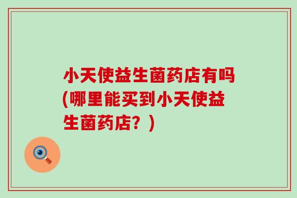 小天使益生菌药店有吗(哪里能买到小天使益生菌药店？)