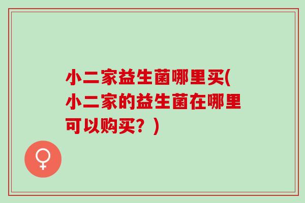 小二家益生菌哪里买(小二家的益生菌在哪里可以购买？)