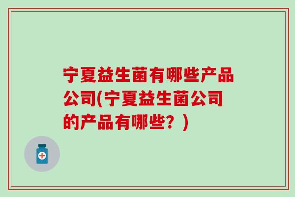 宁夏益生菌有哪些产品公司(宁夏益生菌公司的产品有哪些？)