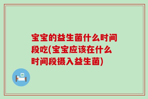 宝宝的益生菌什么时间段吃(宝宝应该在什么时间段摄入益生菌)