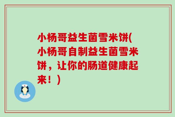 小杨哥益生菌雪米饼(小杨哥自制益生菌雪米饼，让你的肠道健康起来！)