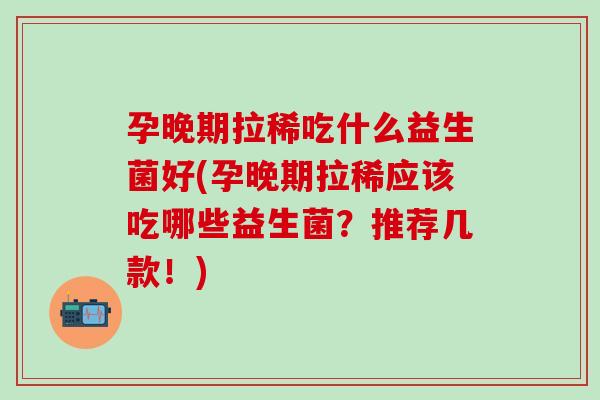 孕晚期拉稀吃什么益生菌好(孕晚期拉稀应该吃哪些益生菌？推荐几款！)