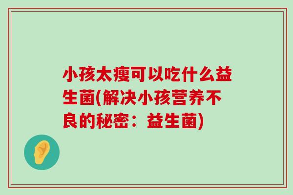 小孩太瘦可以吃什么益生菌(解决小孩营养不良的秘密：益生菌)