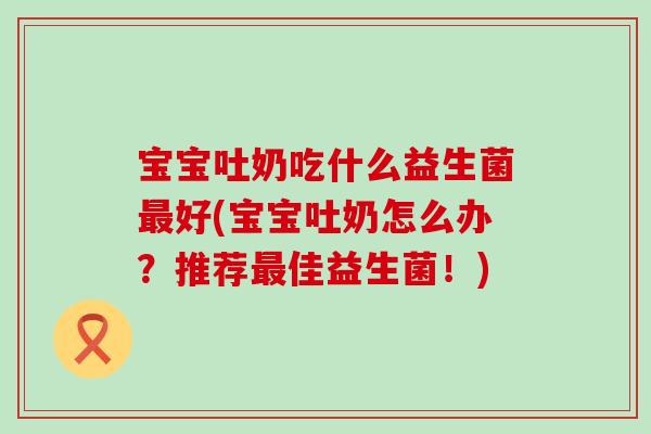 宝宝吐奶吃什么益生菌最好(宝宝吐奶怎么办？推荐最佳益生菌！)