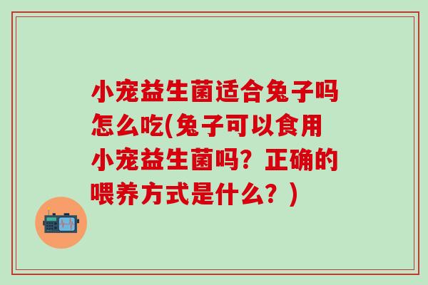 小宠益生菌适合兔子吗怎么吃(兔子可以食用小宠益生菌吗？正确的喂养方式是什么？)